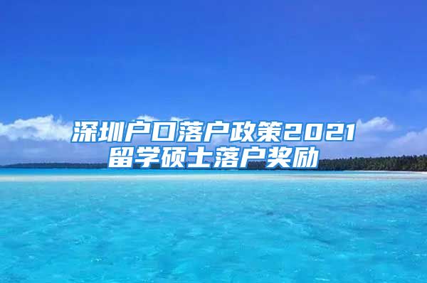 深圳戶口落戶政策2021留學(xué)碩士落戶獎(jiǎng)勵(lì)