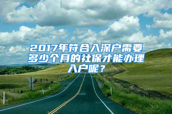 2017年符合入深戶需要多少個(gè)月的社保才能辦理入戶呢？