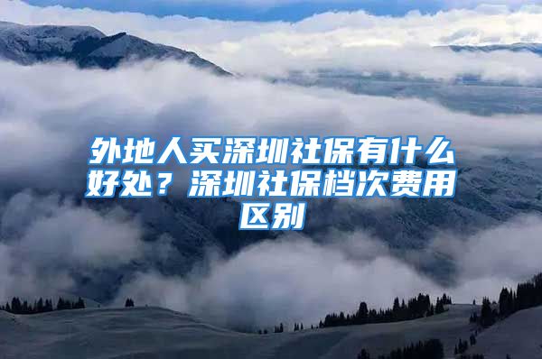 外地人買深圳社保有什么好處？深圳社保檔次費(fèi)用區(qū)別