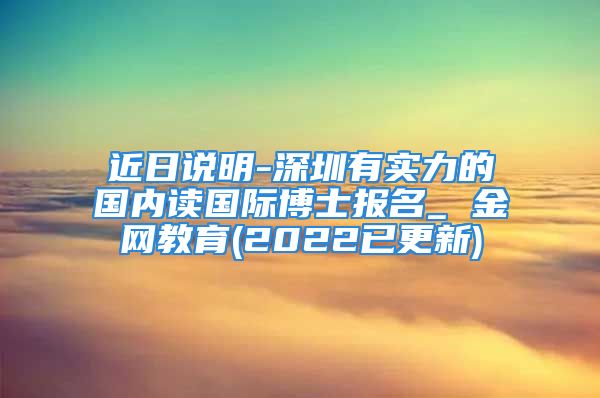 近日說明-深圳有實力的國內(nèi)讀國際博士報名_ 金網(wǎng)教育(2022已更新)