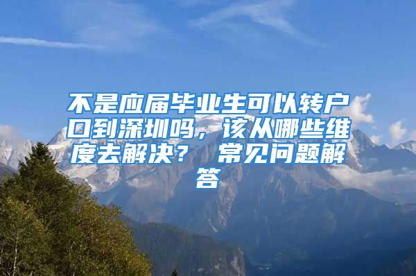 不是應(yīng)屆畢業(yè)生可以轉(zhuǎn)戶口到深圳嗎，該從哪些維度去解決？ 常見問題解答