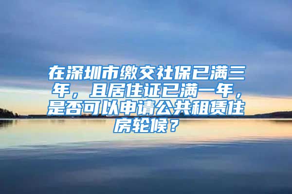 在深圳市繳交社保已滿三年，且居住證已滿一年，是否可以申請(qǐng)公共租賃住房輪候？