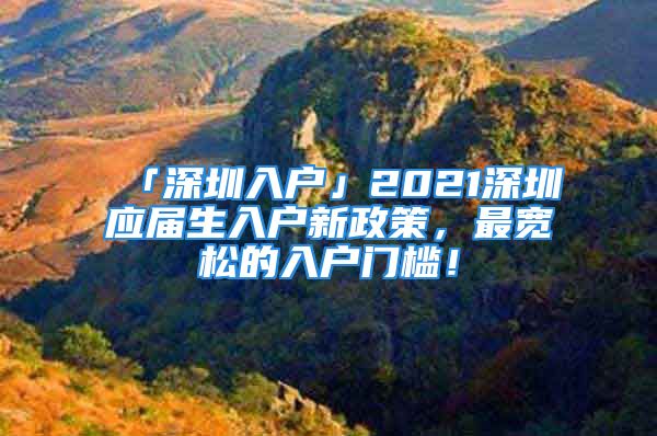 「深圳入戶」2021深圳應(yīng)屆生入戶新政策，最寬松的入戶門檻！