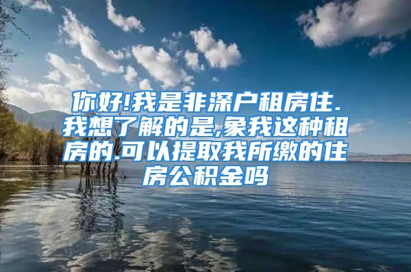 你好!我是非深戶租房住.我想了解的是,象我這種租房的.可以提取我所繳的住房公積金嗎