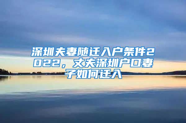 深圳夫妻隨遷入戶條件2022，丈夫深圳戶口妻子如何遷入