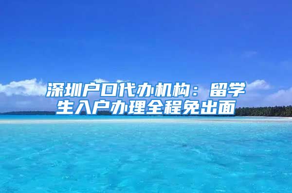 深圳戶口代辦機(jī)構(gòu)：留學(xué)生入戶辦理全程免出面