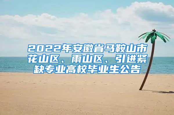 2022年安徽省馬鞍山市花山區(qū)、雨山區(qū)、引進(jìn)緊缺專業(yè)高校畢業(yè)生公告