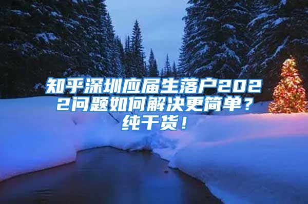 知乎深圳應(yīng)屆生落戶2022問題如何解決更簡單？純干貨！