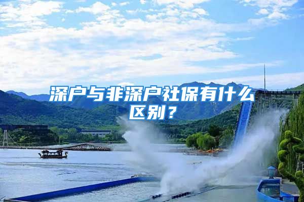 深戶與非深戶社保有什么區(qū)別？