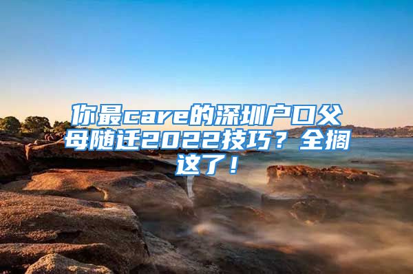 你最care的深圳戶口父母隨遷2022技巧？全擱這了！