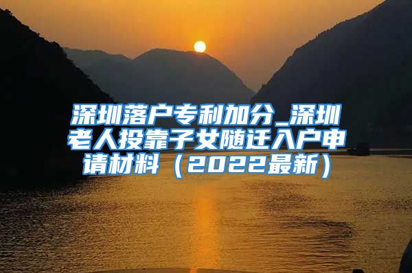 深圳落戶專利加分_深圳老人投靠子女隨遷入戶申請(qǐng)材料（2022最新）