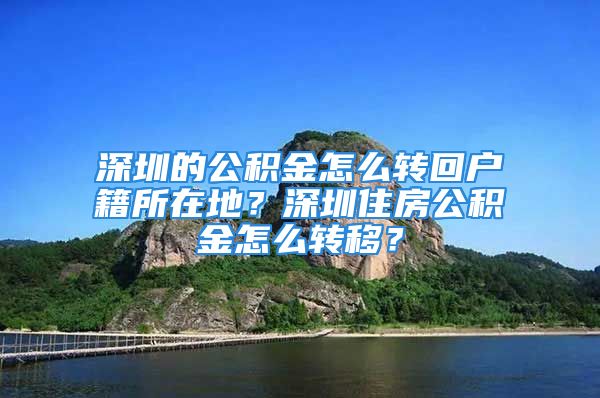 深圳的公積金怎么轉(zhuǎn)回戶籍所在地？深圳住房公積金怎么轉(zhuǎn)移？