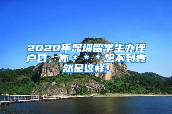 2020年深圳留學(xué)生辦理戶口，你＊＊＊想不到竟然是這樣！