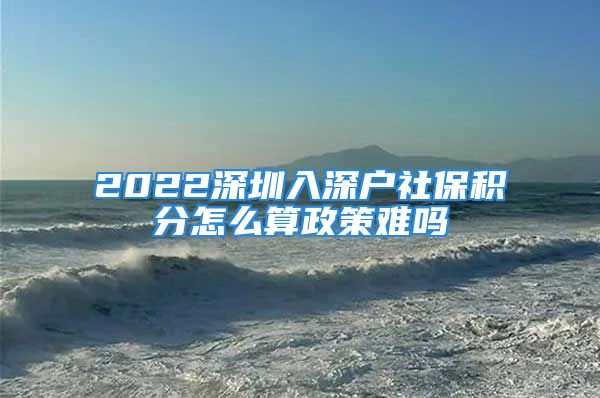 2022深圳入深戶社保積分怎么算政策難嗎