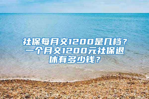 社保每月交1200是幾檔？一個月交1200元社保退休有多少錢？