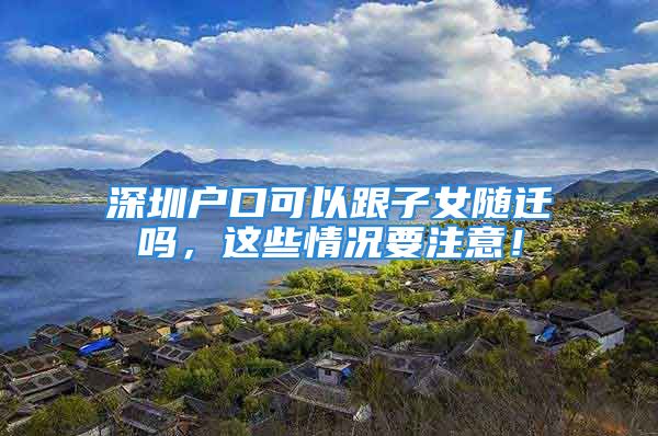 深圳戶口可以跟子女隨遷嗎，這些情況要注意！