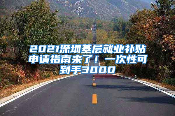 2021深圳基層就業(yè)補(bǔ)貼申請指南來了！一次性可到手3000