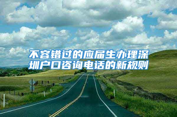 不容錯過的應(yīng)屆生辦理深圳戶口咨詢電話的新規(guī)則