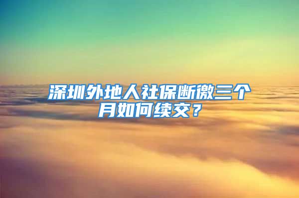 深圳外地人社保斷徼三個(gè)月如何續(xù)交？