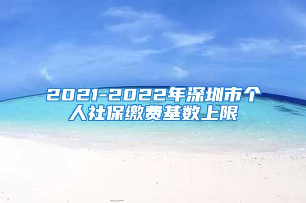 2021-2022年深圳市個(gè)人社保繳費(fèi)基數(shù)上限