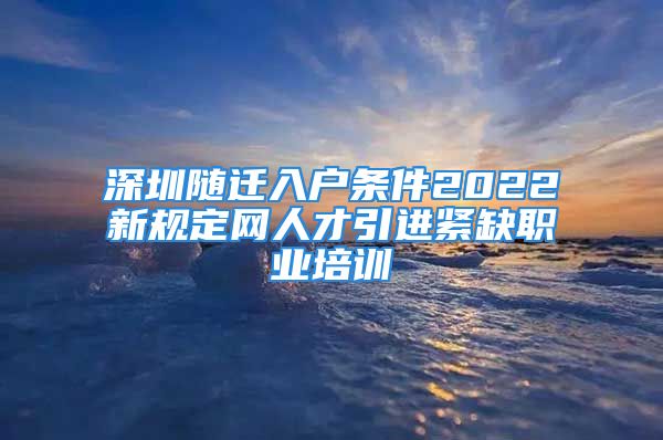 深圳隨遷入戶條件2022新規(guī)定網人才引進緊缺職業(yè)培訓