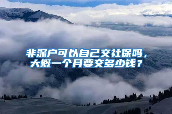 非深戶可以自己交社保嗎，大概一個月要交多少錢？