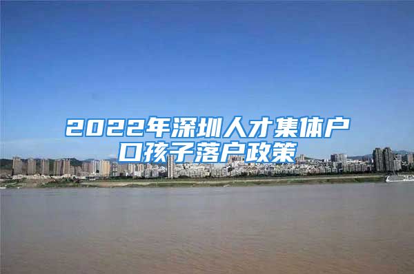 2022年深圳人才集體戶口孩子落戶政策