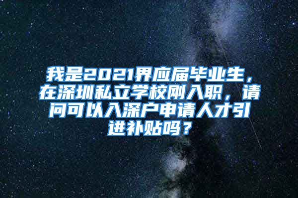 我是2021界應(yīng)屆畢業(yè)生，在深圳私立學(xué)校剛?cè)肼?，請問可以入深戶申請人才引進(jìn)補(bǔ)貼嗎？