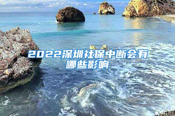 2022深圳社保中斷會(huì)有哪些影響