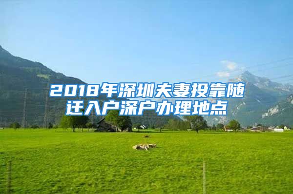 2018年深圳夫妻投靠隨遷入戶深戶辦理地點(diǎn)