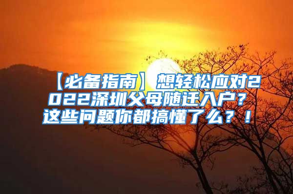 【必備指南】想輕松應(yīng)對(duì)2022深圳父母隨遷入戶？這些問(wèn)題你都搞懂了么？！