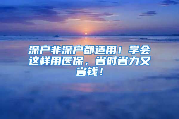 深戶非深戶都適用！學(xué)會(huì)這樣用醫(yī)保，省時(shí)省力又省錢！