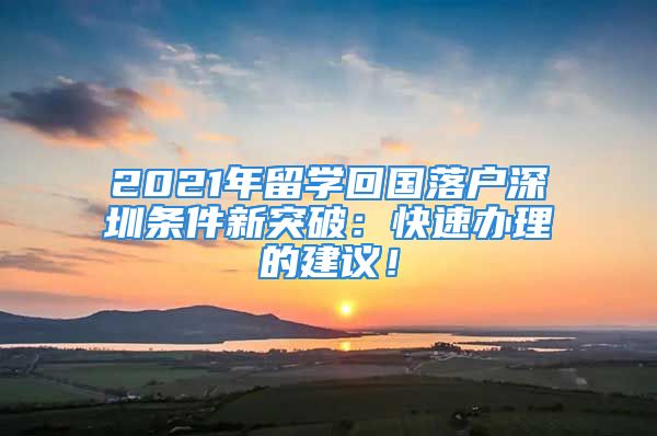 2021年留學(xué)回國(guó)落戶深圳條件新突破：快速辦理的建議！