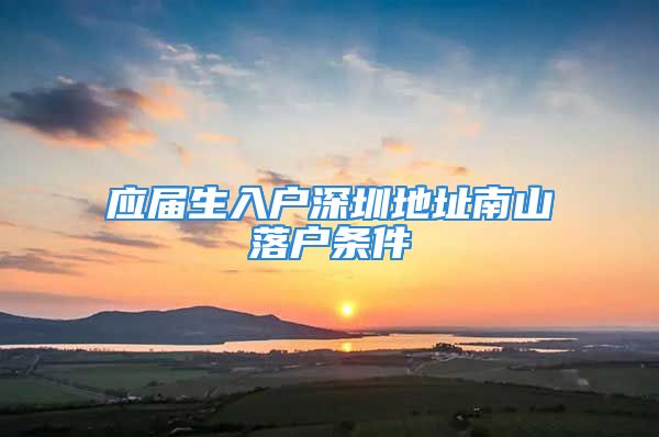 應(yīng)屆生入戶深圳地址南山落戶條件