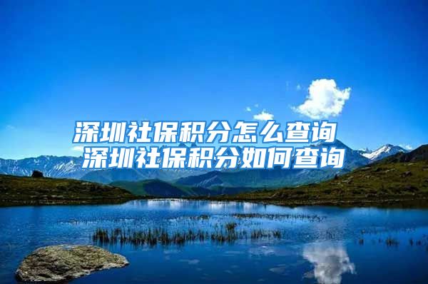 深圳社保積分怎么查詢 深圳社保積分如何查詢