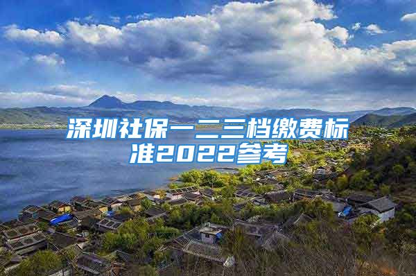 深圳社保一二三檔繳費標(biāo)準(zhǔn)2022參考