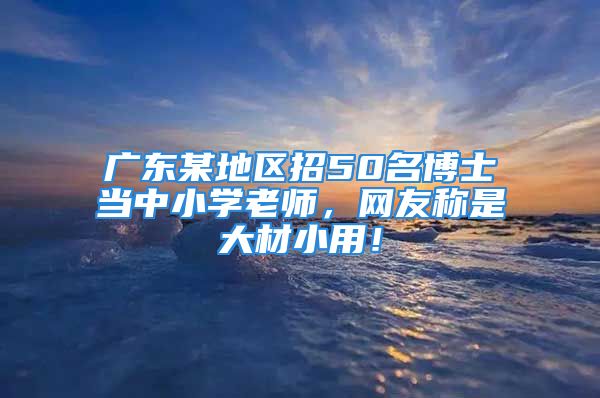 廣東某地區(qū)招50名博士當(dāng)中小學(xué)老師，網(wǎng)友稱是大材小用！