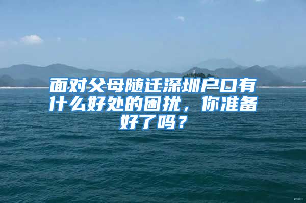 面對(duì)父母隨遷深圳戶口有什么好處的困擾，你準(zhǔn)備好了嗎？