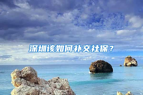 深圳該如何補(bǔ)交社保？