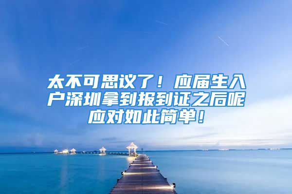 太不可思議了！應(yīng)屆生入戶深圳拿到報(bào)到證之后呢應(yīng)對(duì)如此簡(jiǎn)單！