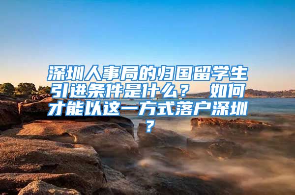 深圳人事局的歸國(guó)留學(xué)生引進(jìn)條件是什么？ 如何才能以這一方式落戶深圳？