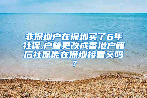 非深圳戶在深圳買了6年社保,戶籍更改成香港戶籍后社保能在深圳接著交嗎？