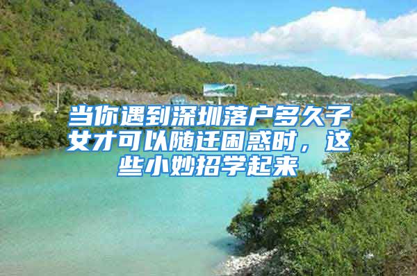 當(dāng)你遇到深圳落戶多久子女才可以隨遷困惑時，這些小妙招學(xué)起來