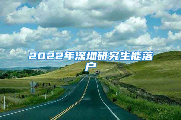 2022年深圳研究生能落戶