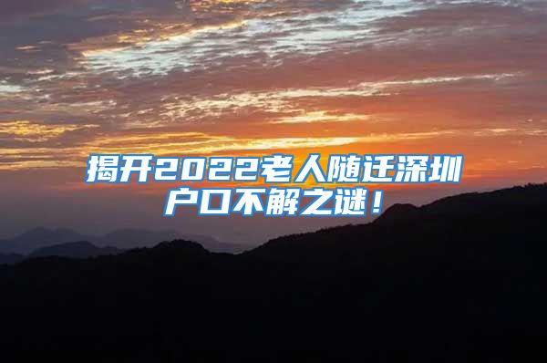 揭開2022老人隨遷深圳戶口不解之謎！