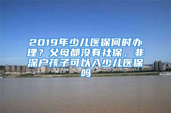 2019年少兒醫(yī)保何時辦理？父母都沒有社保，非深戶孩子可以入少兒醫(yī)保嗎