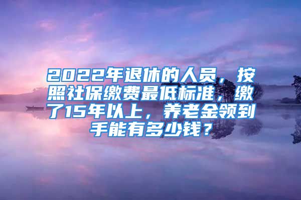 2022年退休的人員，按照社保繳費(fèi)最低標(biāo)準(zhǔn)，繳了15年以上，養(yǎng)老金領(lǐng)到手能有多少錢？