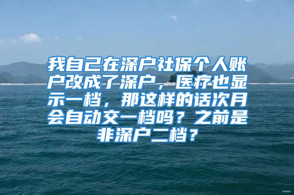 我自己在深戶社保個(gè)人賬戶改成了深戶，醫(yī)療也顯示一檔，那這樣的話次月會(huì)自動(dòng)交一檔嗎？之前是非深戶二檔？