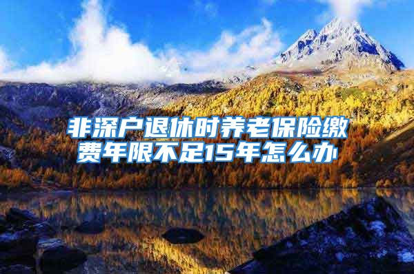 非深戶退休時養(yǎng)老保險繳費(fèi)年限不足15年怎么辦