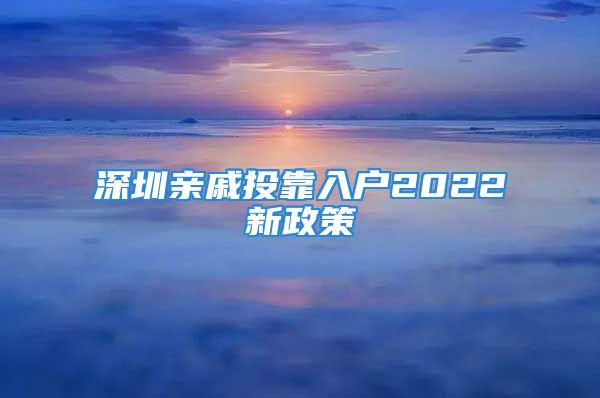 深圳親戚投靠入戶(hù)2022新政策